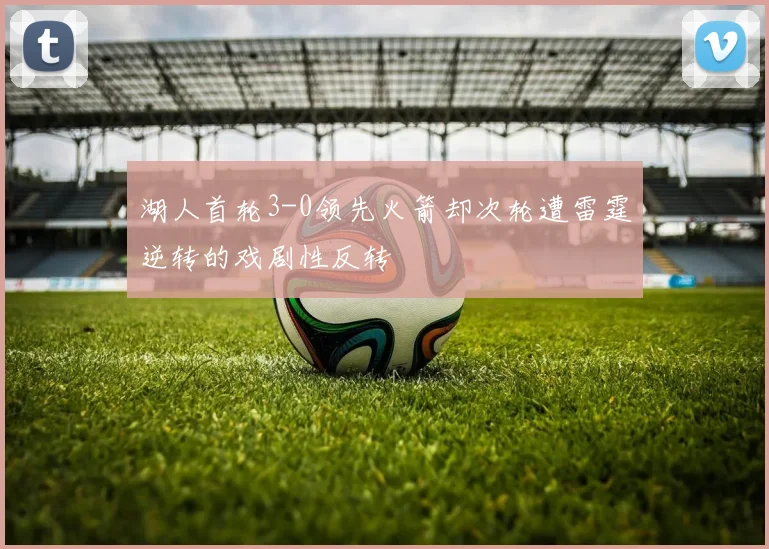 湖人首轮3-0领先火箭却次轮遭雷霆逆转的戏剧性反转