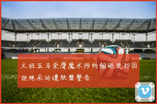 文班亚马荣膺魔术师约翰逊奖却因拒绝采访遭联盟警告