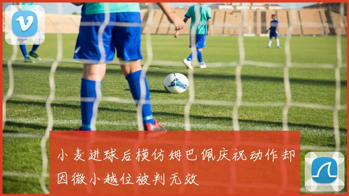 小麦进球后模仿姆巴佩庆祝动作却因微小越位被判无效