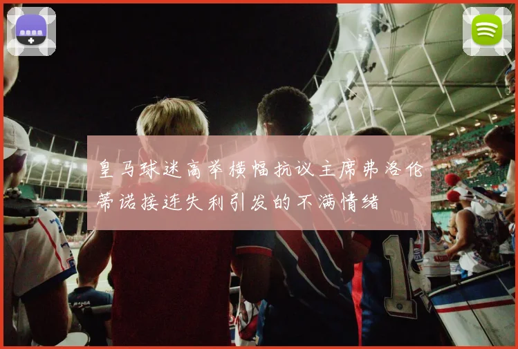 皇马球迷高举横幅抗议主席弗洛伦蒂诺接连失利引发的不满情绪