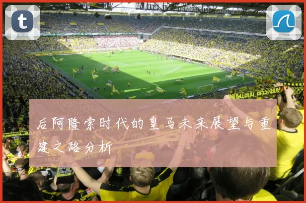 后阿隆索时代的皇马未来展望与重建之路分析