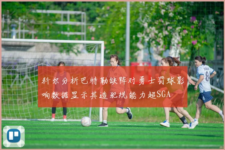 科尔分析巴特勒缺阵对勇士罚球影响数据显示其造犯规能力超SGA