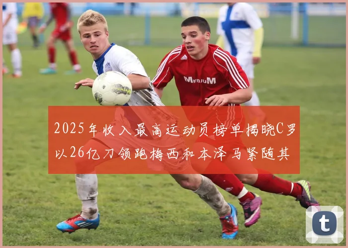 2025年收入最高运动员榜单揭晓C罗以26亿刀领跑梅西和本泽马紧随其后