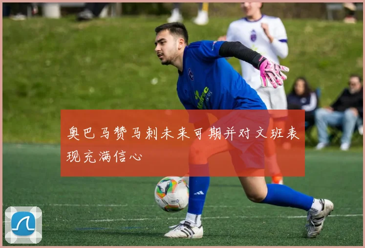 奥巴马赞马刺未来可期并对文班表现充满信心