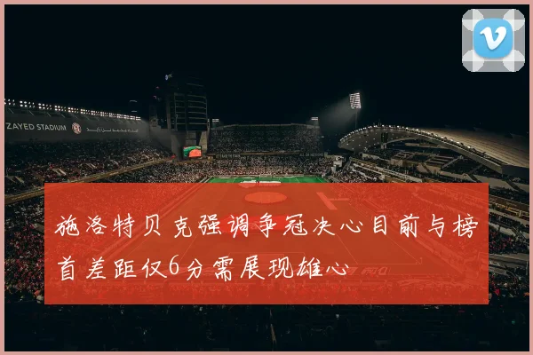 施洛特贝克强调争冠决心目前与榜首差距仅6分需展现雄心