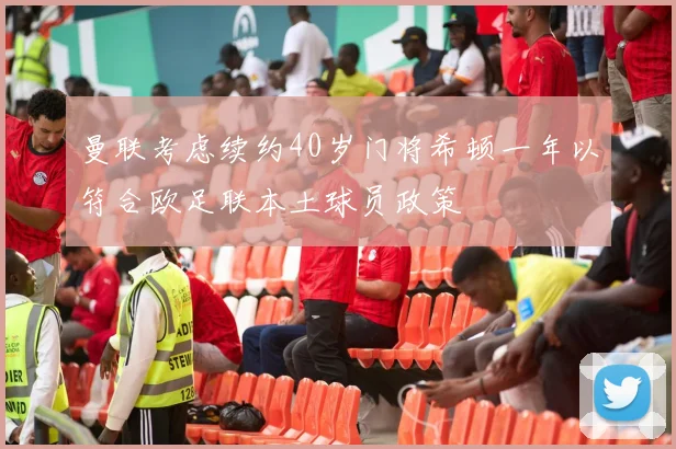 曼联考虑续约40岁门将希顿一年以符合欧足联本土球员政策