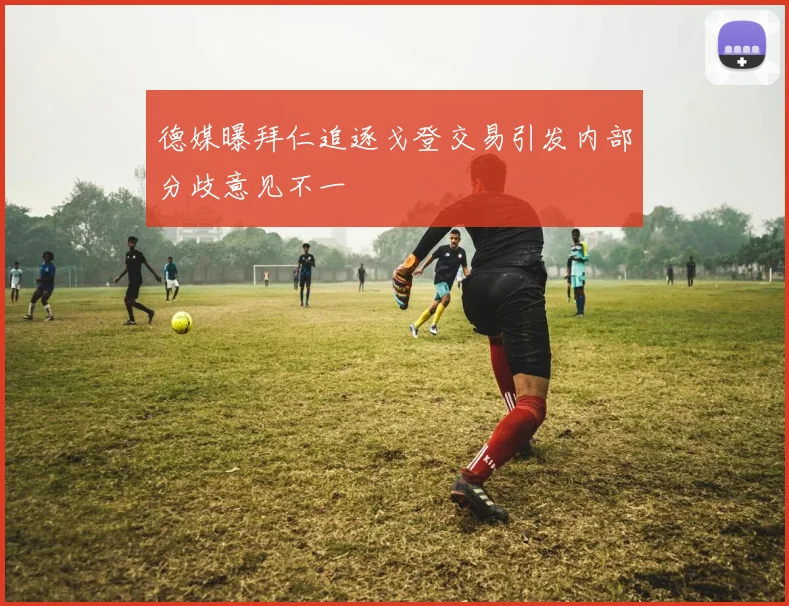 德媒曝拜仁追逐戈登交易引发内部分歧意见不一