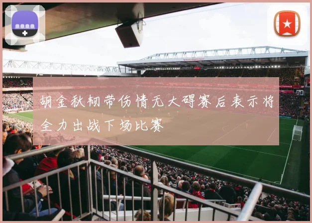 胡金秋韧带伤情无大碍赛后表示将全力出战下场比赛