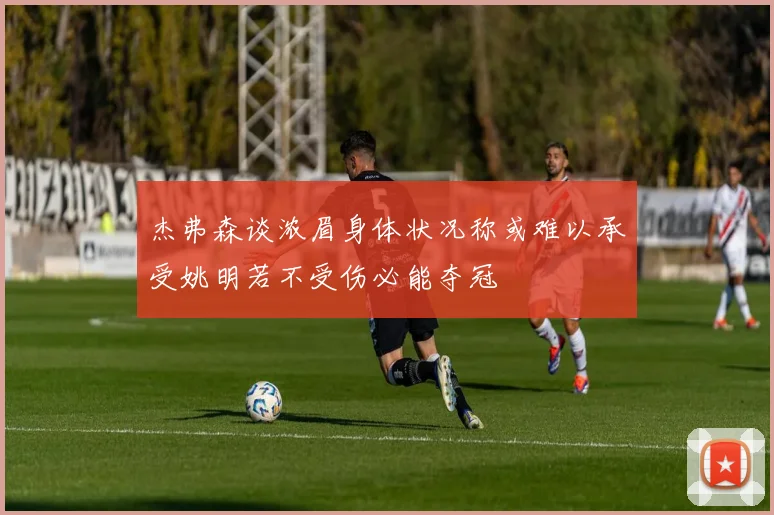 杰弗森谈浓眉身体状况称或难以承受姚明若不受伤必能夺冠