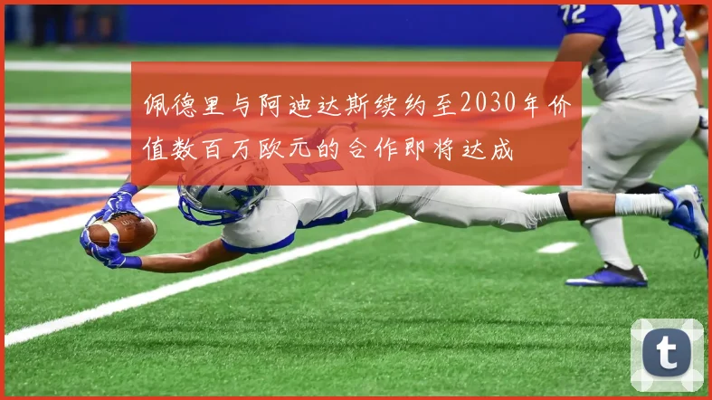 佩德里与阿迪达斯续约至2030年价值数百万欧元的合作即将达成