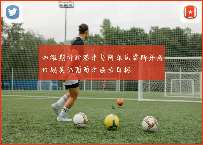 加维期待新赛季与阿尔瓦雷斯并肩作战复仇葡萄牙成为目标