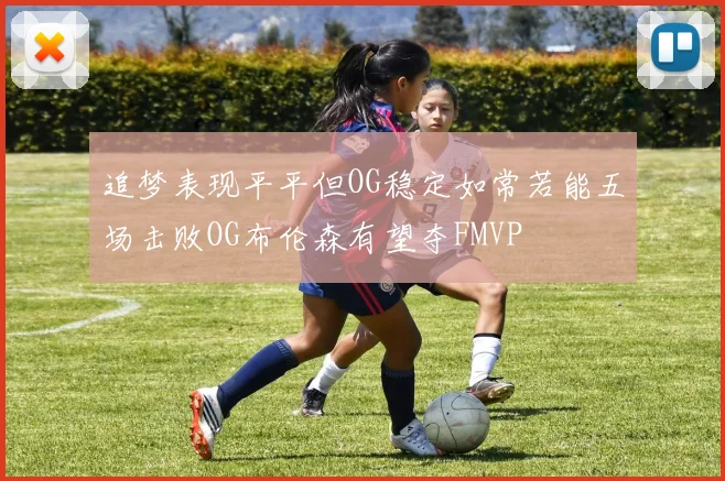 追梦表现平平但OG稳定如常若能五场击败OG布伦森有望夺FMVP