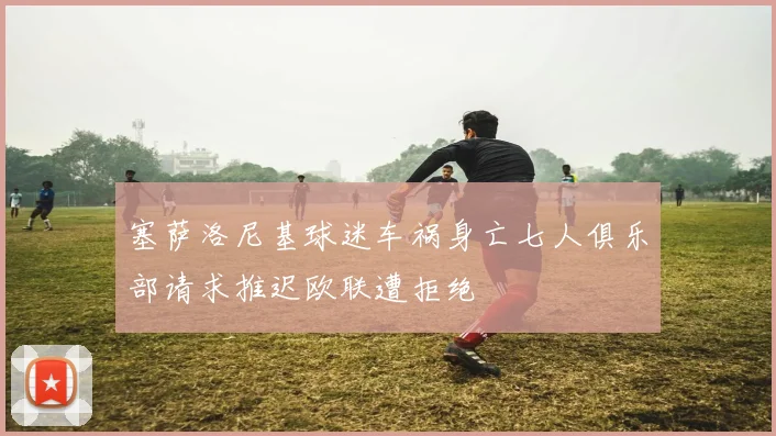 塞萨洛尼基球迷车祸身亡七人俱乐部请求推迟欧联遭拒绝