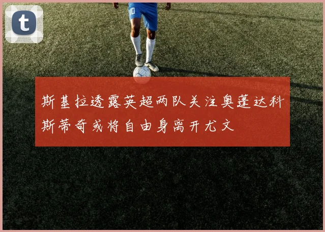 斯基拉透露英超两队关注奥蓬达科斯蒂奇或将自由身离开尤文