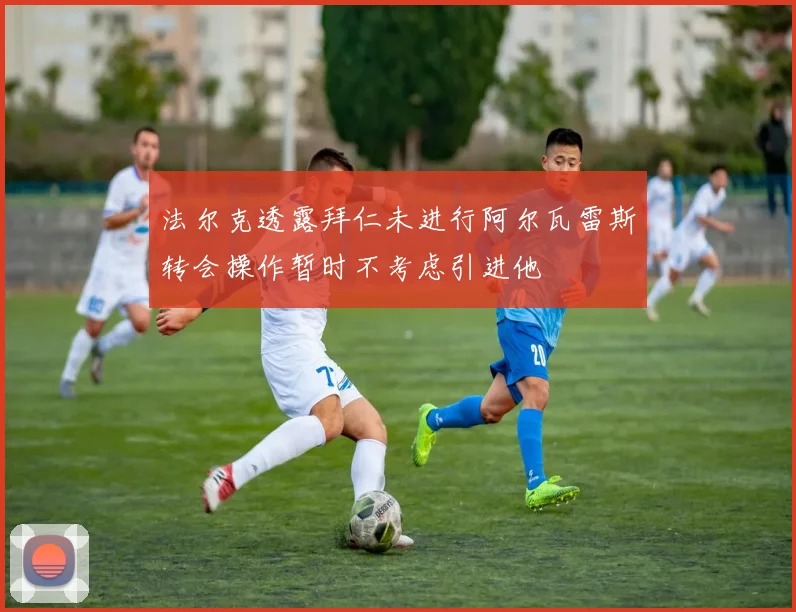 法尔克透露拜仁未进行阿尔瓦雷斯转会操作暂时不考虑引进他