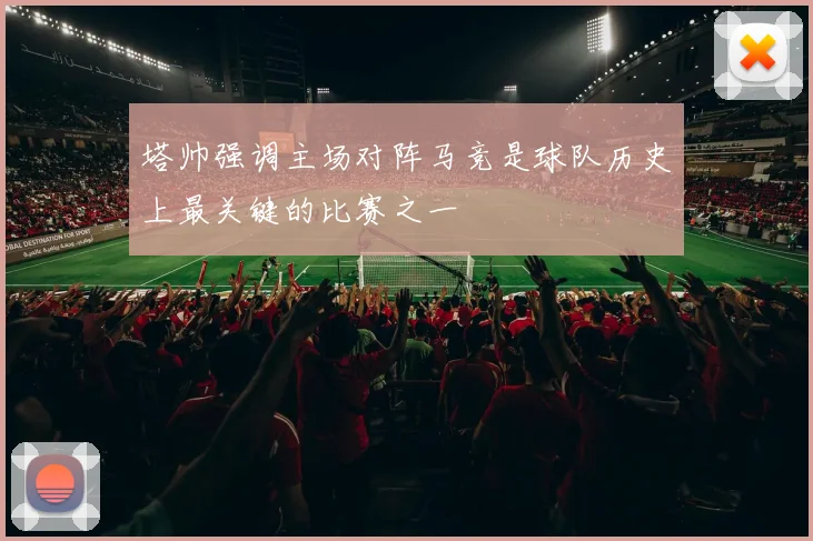 塔帅强调主场对阵马竞是球队历史上最关键的比赛之一