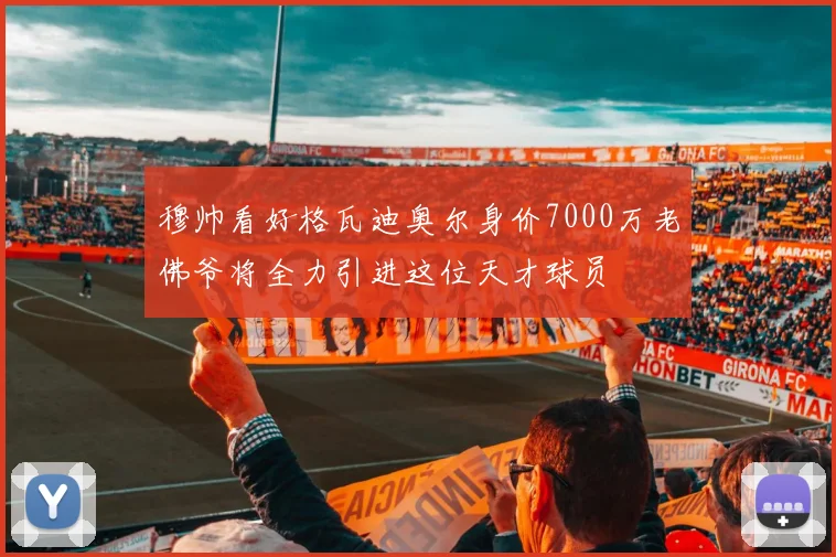 穆帅看好格瓦迪奥尔身价7000万老佛爷将全力引进这位天才球员