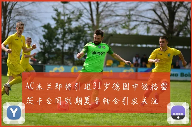 AC米兰即将引进31岁德国中场格雷茨卡合同到期夏季转会引发关注