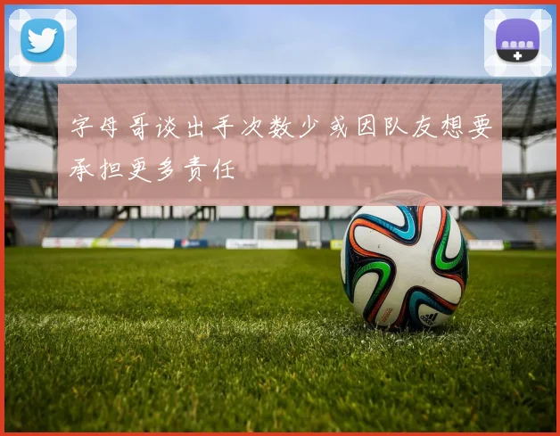 字母哥谈出手次数少或因队友想要承担更多责任